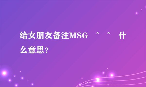 给女朋友备注MSG♡^▽^♡什么意思？