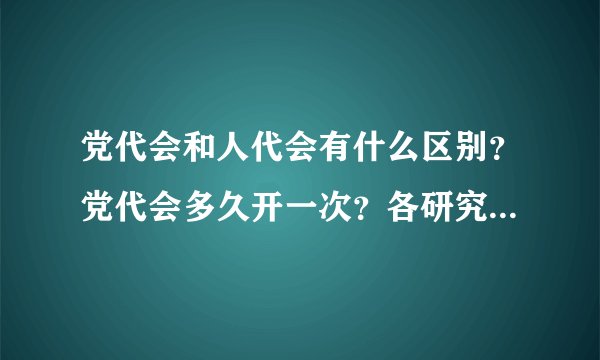 党代会和人代会有什么区别？党代会多久开一次？各研究什么内容？
