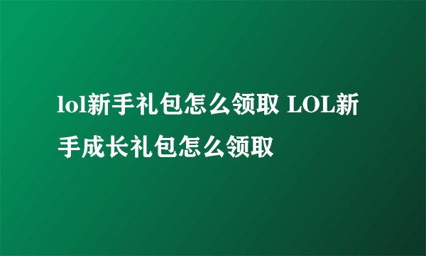 lol新手礼包怎么领取 LOL新手成长礼包怎么领取