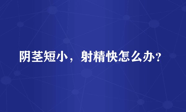 阴茎短小，射精快怎么办？