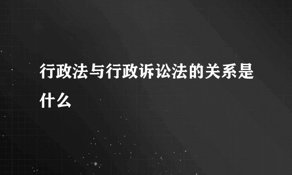 行政法与行政诉讼法的关系是什么