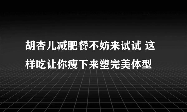 胡杏儿减肥餐不妨来试试 这样吃让你瘦下来塑完美体型