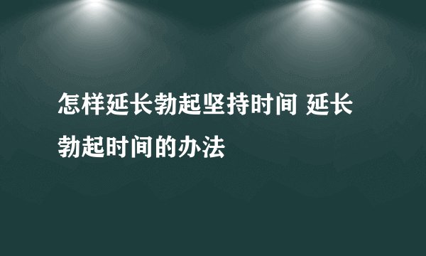 怎样延长勃起坚持时间 延长勃起时间的办法
