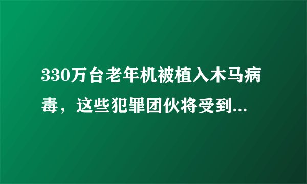 330万台老年机被植入木马病毒，这些犯罪团伙将受到怎样的处罚？
