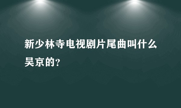 新少林寺电视剧片尾曲叫什么吴京的？