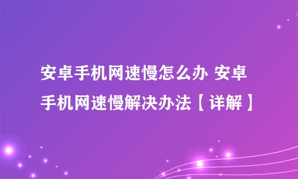 安卓手机网速慢怎么办 安卓手机网速慢解决办法【详解】