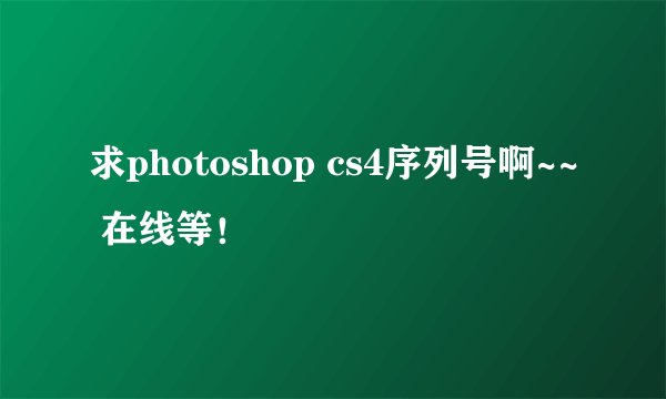 求photoshop cs4序列号啊~~ 在线等！