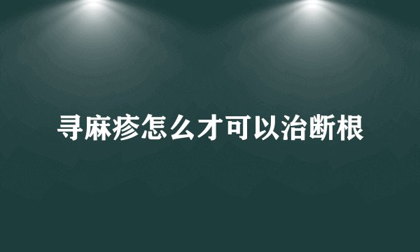 寻麻疹怎么才可以治断根