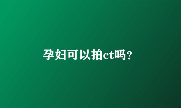孕妇可以拍ct吗？