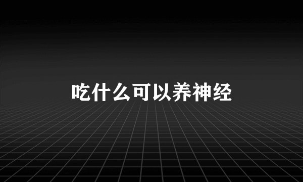 吃什么可以养神经