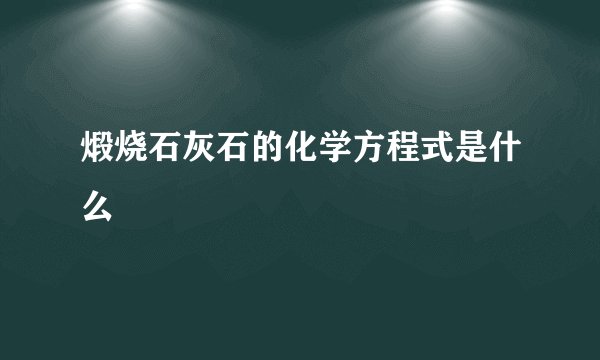 煅烧石灰石的化学方程式是什么