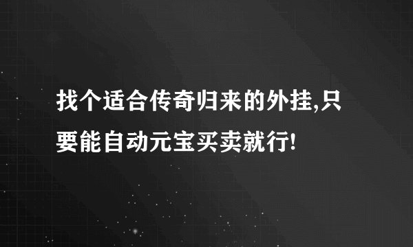 找个适合传奇归来的外挂,只要能自动元宝买卖就行!