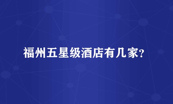 福州五星级酒店有几家？