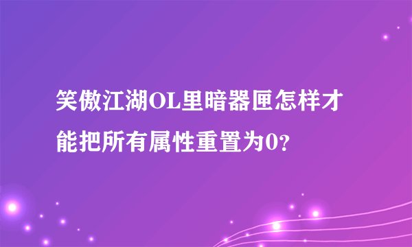 笑傲江湖OL里暗器匣怎样才能把所有属性重置为0？