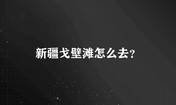 新疆戈壁滩怎么去？