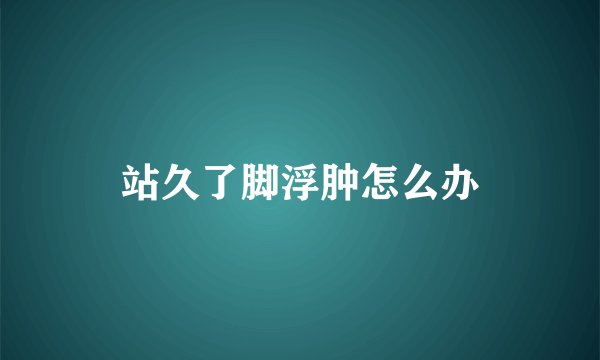 站久了脚浮肿怎么办