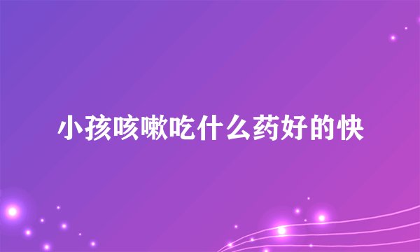 小孩咳嗽吃什么药好的快