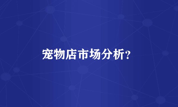 宠物店市场分析？
