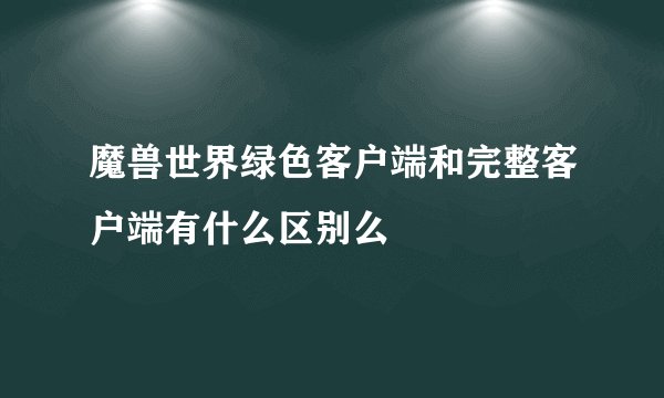 魔兽世界绿色客户端和完整客户端有什么区别么
