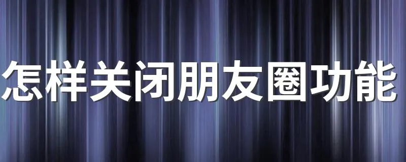 怎样关闭朋友圈功能 关闭朋友圈功能的步骤