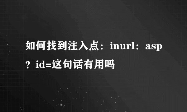 如何找到注入点：inurl：asp？id=这句话有用吗