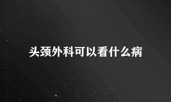 头颈外科可以看什么病