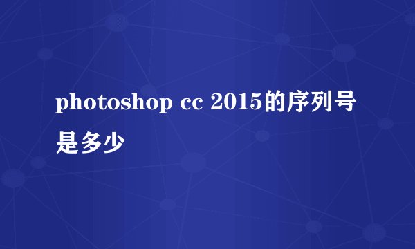 photoshop cc 2015的序列号是多少