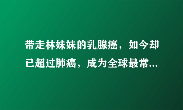 带走林妹妹的乳腺癌，如今却已超过肺癌，成为全球最常见的癌症