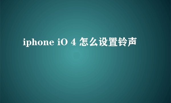 iphone iO 4 怎么设置铃声