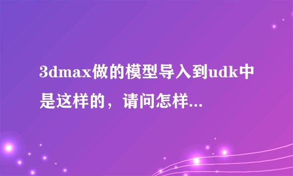 3dmax做的模型导入到udk中是这样的，请问怎样导入才有贴图啊，我用的是ase格式