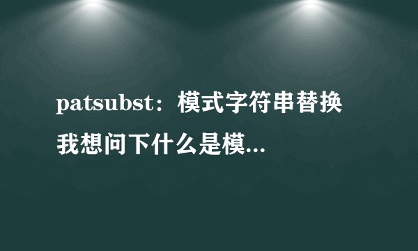 patsubst：模式字符串替换 我想问下什么是模式字符串啊？？这是一道linux的知识。