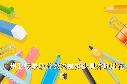 广州卫校分数线，广州卫生学校录取分数线