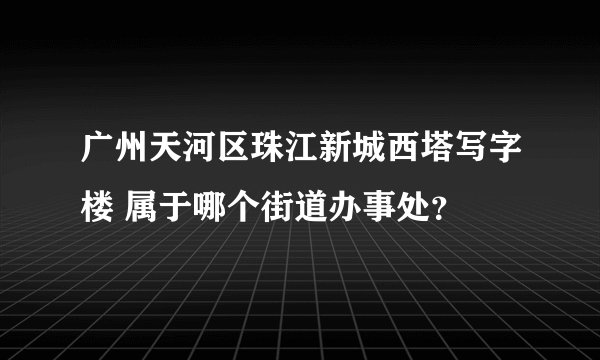 广州天河区珠江新城西塔写字楼 属于哪个街道办事处？