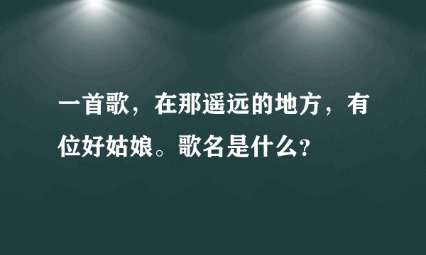 一首歌，在那遥远的地方，有位好姑娘。歌名是什么？