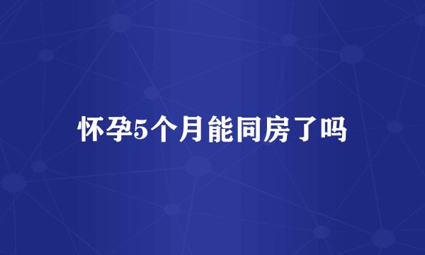 怀孕5个月能同房了吗