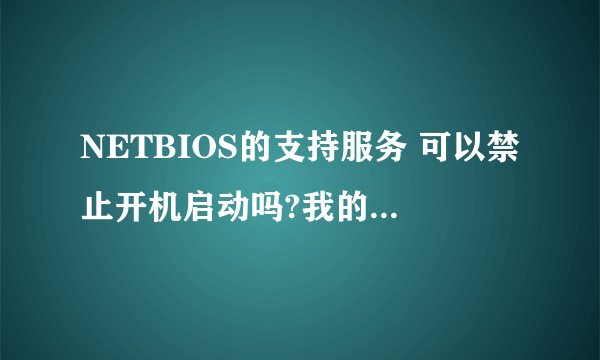 NETBIOS的支持服务 可以禁止开机启动吗?我的是win7系统,用宽带上网,家里只有一台电脑