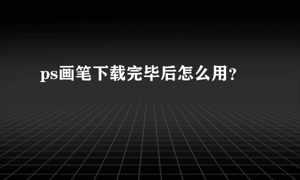 ps画笔下载完毕后怎么用？
