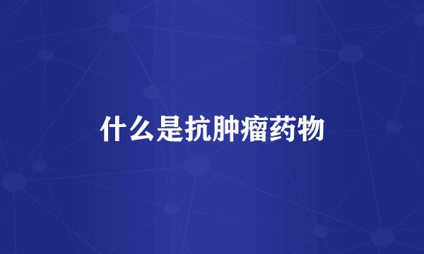 什么是抗肿瘤药物