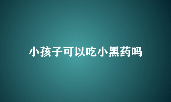 小孩子可以吃小黑药吗