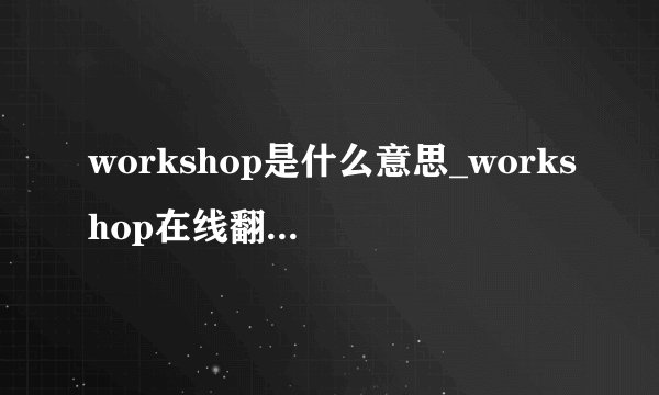 workshop是什么意思_workshop在线翻译_英语_读音_用法_例句