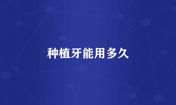 种植牙能用多久