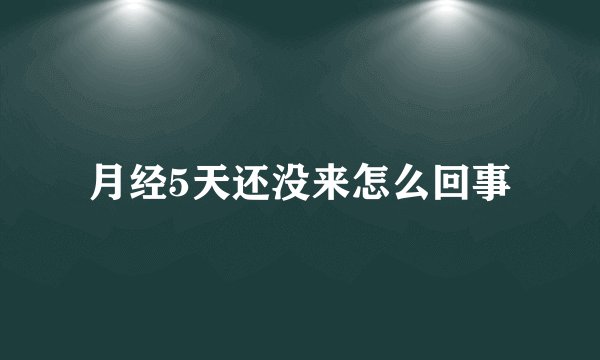 月经5天还没来怎么回事