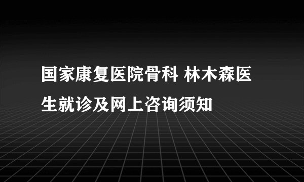国家康复医院骨科 林木森医生就诊及网上咨询须知