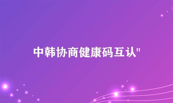 中韩协商健康码互认