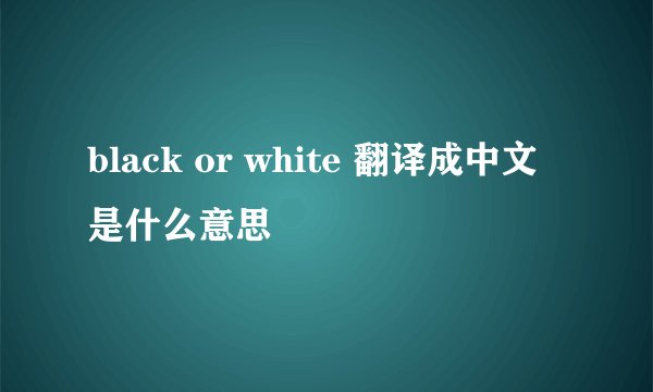 black or white 翻译成中文是什么意思