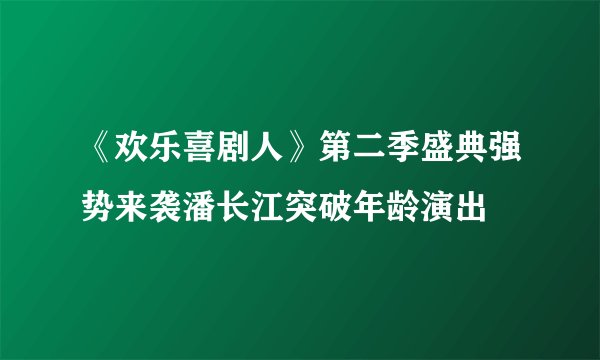 《欢乐喜剧人》第二季盛典强势来袭潘长江突破年龄演出