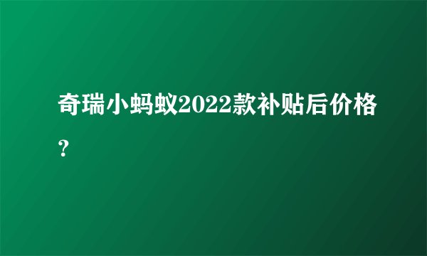 奇瑞小蚂蚁2022款补贴后价格？
