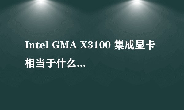 Intel GMA X3100 集成显卡相当于什么级别的G卡或A卡？