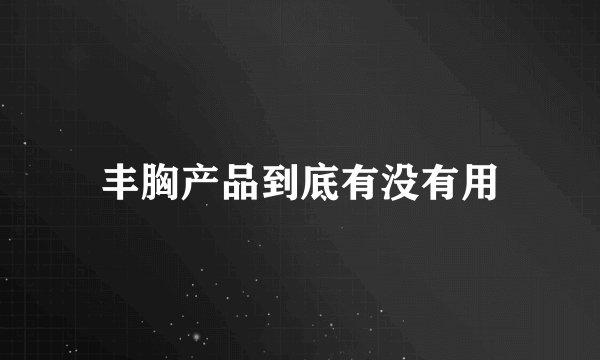 丰胸产品到底有没有用