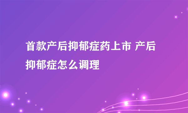 首款产后抑郁症药上市 产后抑郁症怎么调理